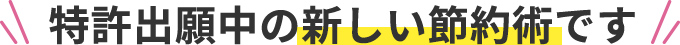 特許出願中の新しい節約術です