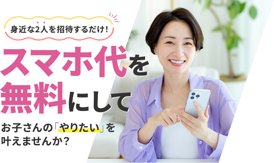 身近な2人を誘うだけ！スマホ代を無料にしてお子さんの「やりたい」を叶えませんか？