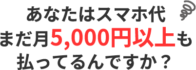 あなたはスマホ代、まだ月5,000円以上も払ってるんですか？